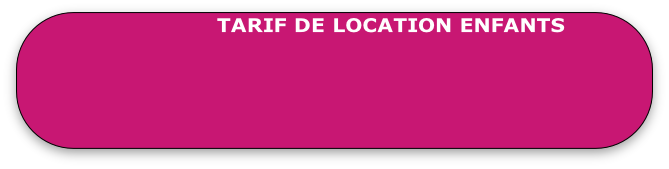 TARIF DE LOCATION ENFANTS 
