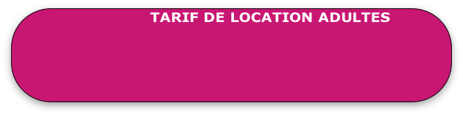 TARIF DE LOCATION ADULTES
